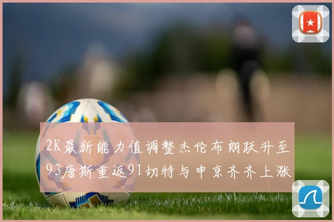 2K最新能力值调整杰伦布朗跃升至93唐斯重返91切特与申京齐齐上涨状元提升3分