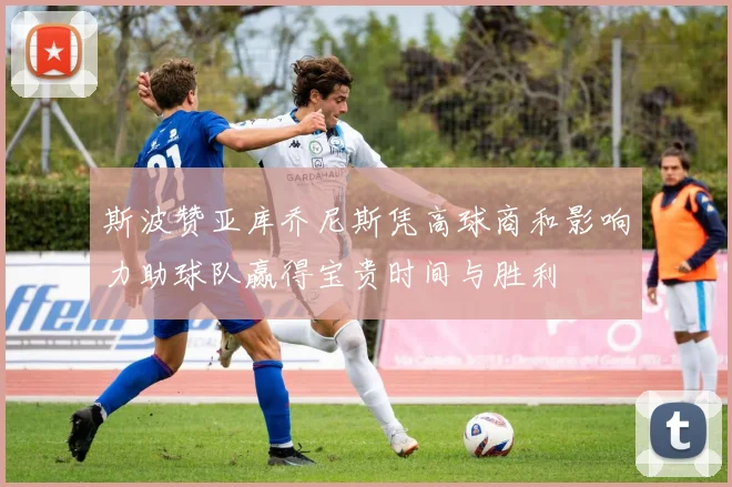 斯波赞亚库乔尼斯凭高球商和影响力助球队赢得宝贵时间与胜利