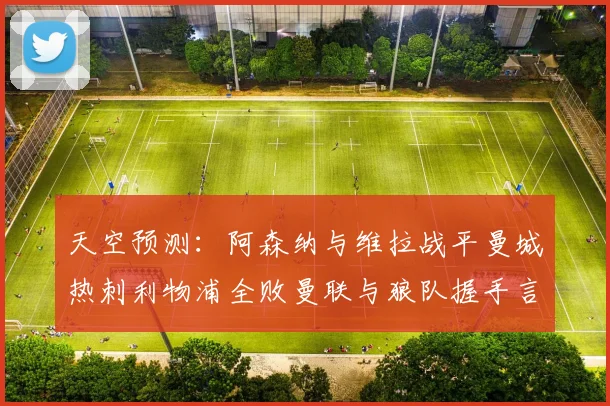 天空预测：阿森纳与维拉战平曼城热刺利物浦全败曼联与狼队握手言和