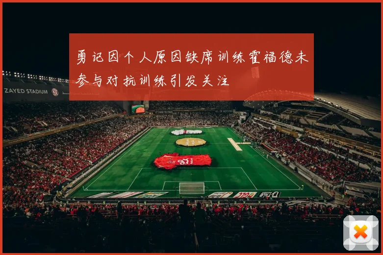 勇记因个人原因缺席训练霍福德未参与对抗训练引发关注