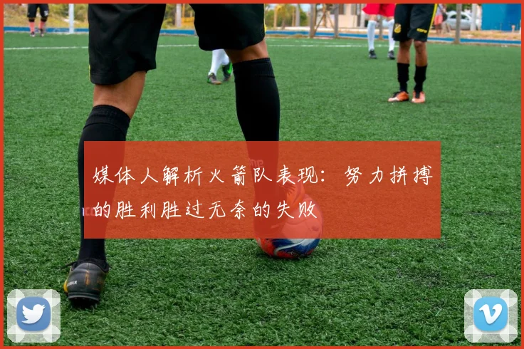 媒体人解析火箭队表现：努力拼搏的胜利胜过无奈的失败
