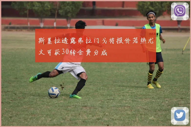 斯基拉透露弗拉门戈将报价若热尤文可获30转会费分成