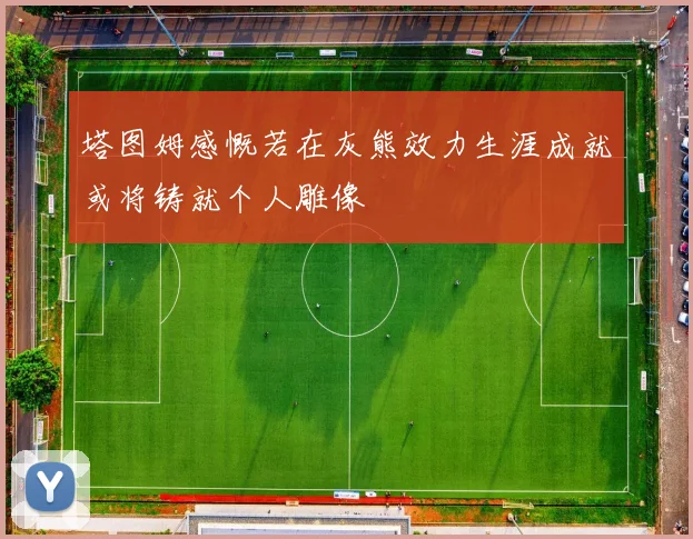 塔图姆感慨若在灰熊效力生涯成就或将铸就个人雕像