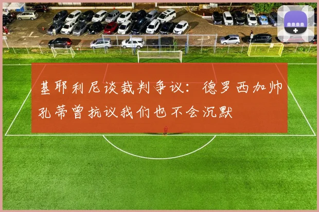 基耶利尼谈裁判争议：德罗西加帅孔蒂曾抗议我们也不会沉默