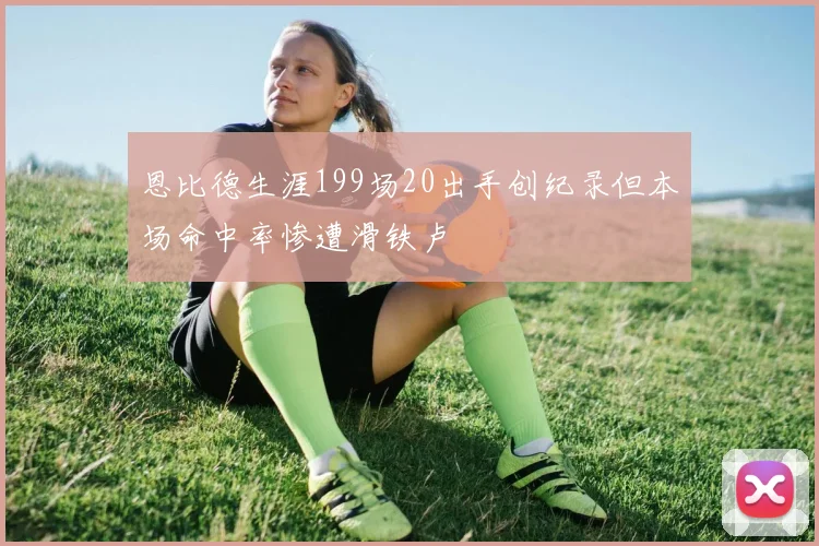 恩比德生涯199场20出手创纪录但本场命中率惨遭滑铁卢