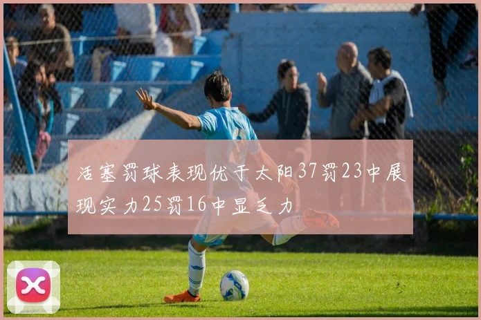 活塞罚球表现优于太阳37罚23中展现实力25罚16中显乏力