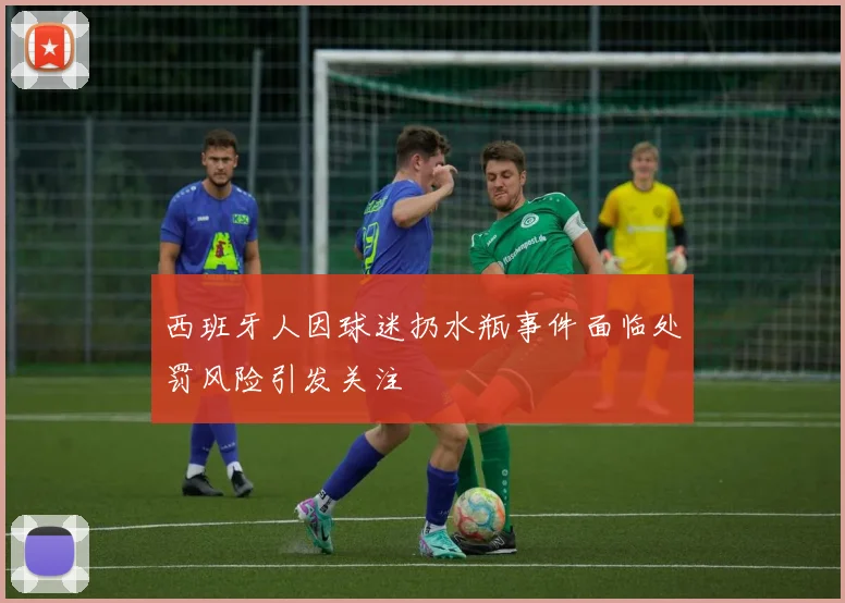 西班牙人因球迷扔水瓶事件面临处罚风险引发关注