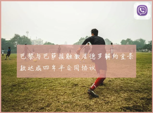 巴黎与巴萨接触激活德罗解约金条款达成四年半合同协议