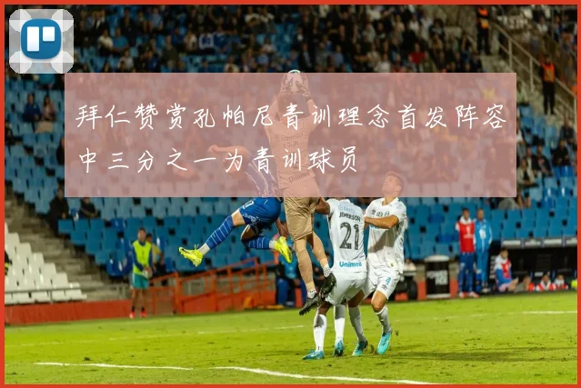 拜仁赞赏孔帕尼青训理念首发阵容中三分之一为青训球员