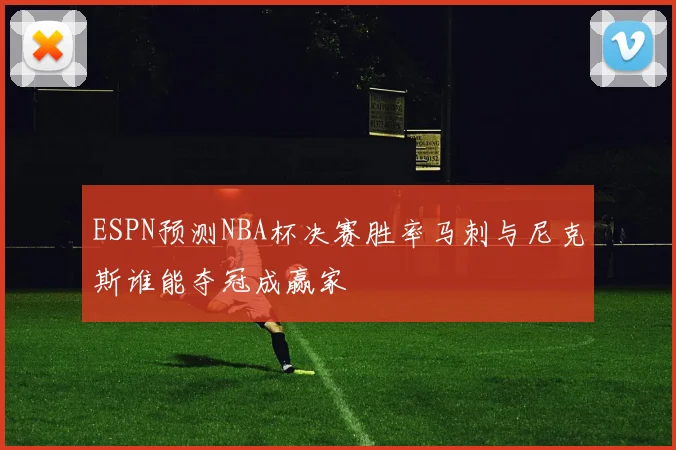 ESPN预测NBA杯决赛胜率马刺与尼克斯谁能夺冠成赢家