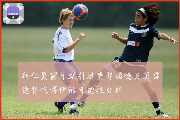 拜仁夏窗计划引进费耶诺德后卫雷德替代博伊的可能性分析