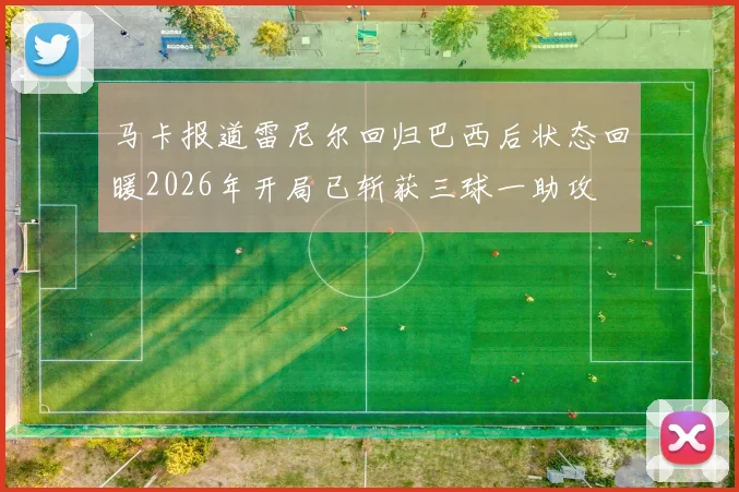 马卡报道雷尼尔回归巴西后状态回暖2026年开局已斩获三球一助攻