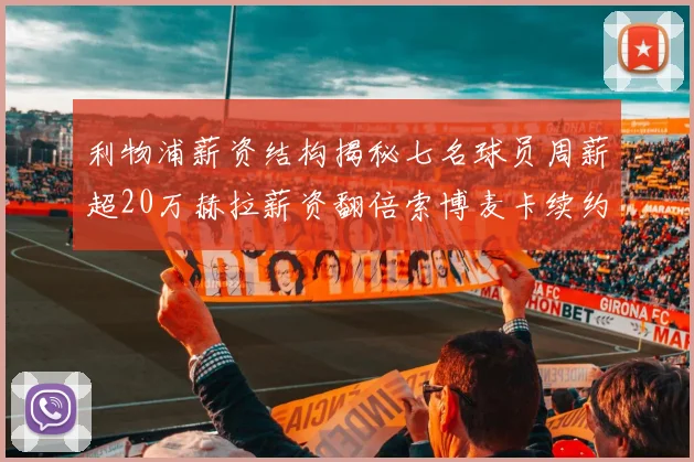 利物浦薪资结构揭秘七名球员周薪超20万赫拉薪资翻倍索博麦卡续约待定