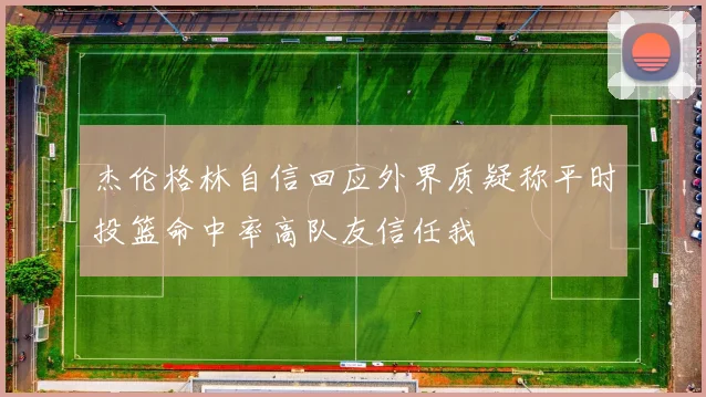 杰伦格林自信回应外界质疑称平时投篮命中率高队友信任我