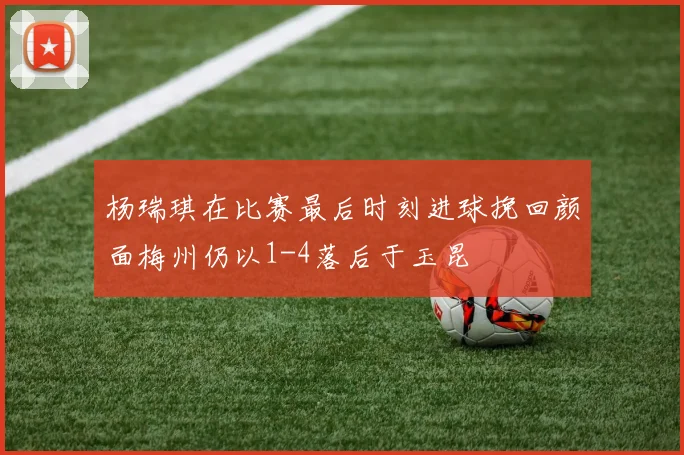 杨瑞琪在比赛最后时刻进球挽回颜面梅州仍以1-4落后于玉昆