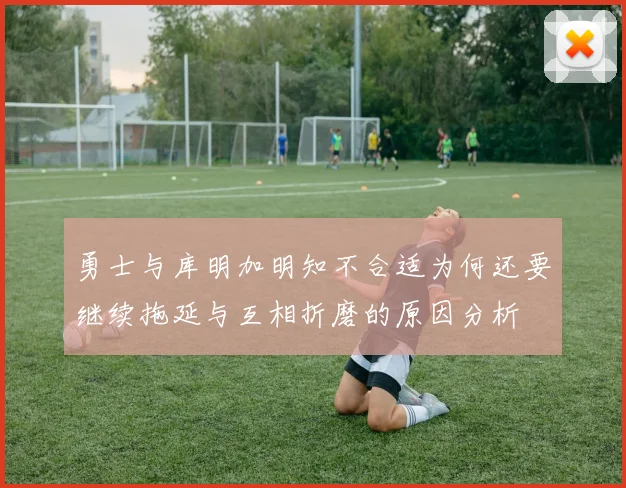 勇士与库明加明知不合适为何还要继续拖延与互相折磨的原因分析