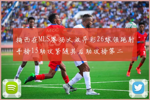 梅西在MLS赛场大放异彩26球领跑射手榜15助攻紧随其后助攻榜第二