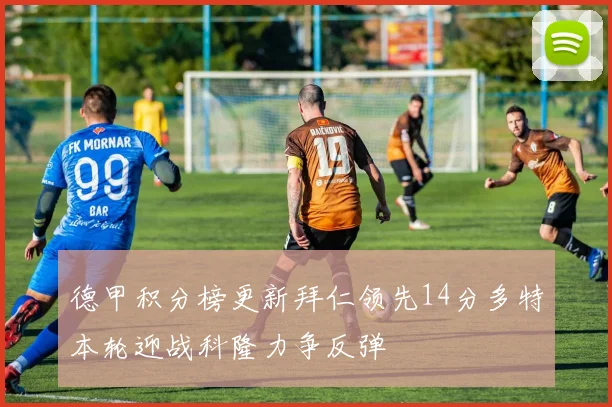 德甲积分榜更新拜仁领先14分多特本轮迎战科隆力争反弹