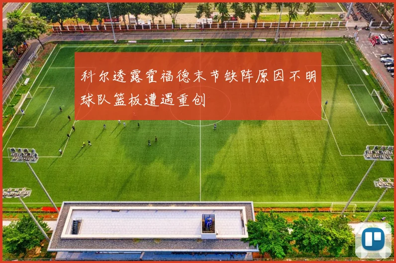 科尔透露霍福德末节缺阵原因不明球队篮板遭遇重创