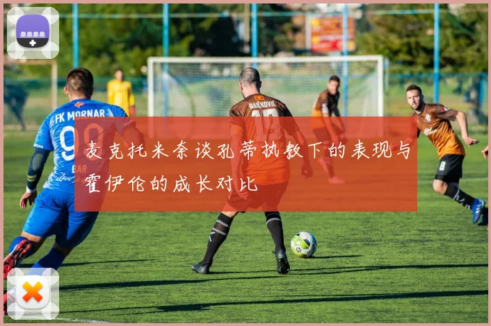 麦克托米奈谈孔蒂执教下的表现与霍伊伦的成长对比