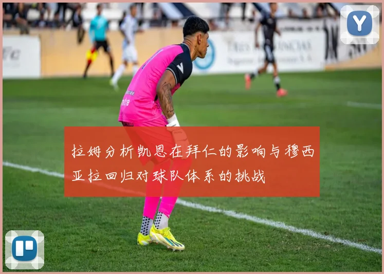 拉姆分析凯恩在拜仁的影响与穆西亚拉回归对球队体系的挑战