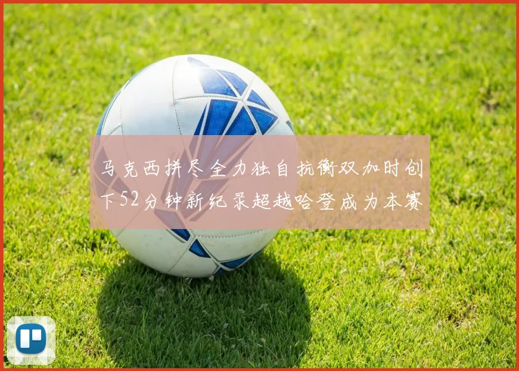 马克西拼尽全力独自抗衡双加时创下52分钟新纪录超越哈登成为本赛季联盟第一