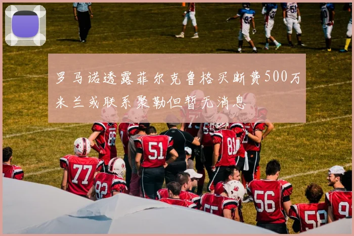 罗马诺透露菲尔克鲁格买断费500万米兰或联系聚勒但暂无消息