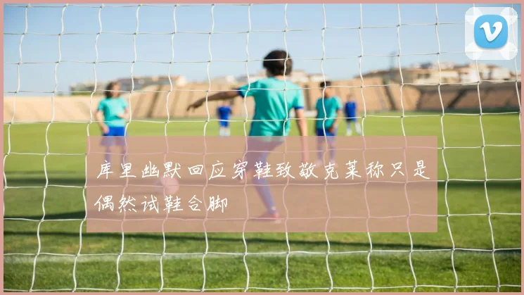 库里幽默回应穿鞋致敬克莱称只是偶然试鞋合脚