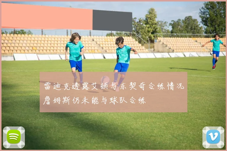 雷迪克透露艾顿与东契奇合练情况詹姆斯仍未能与球队合练