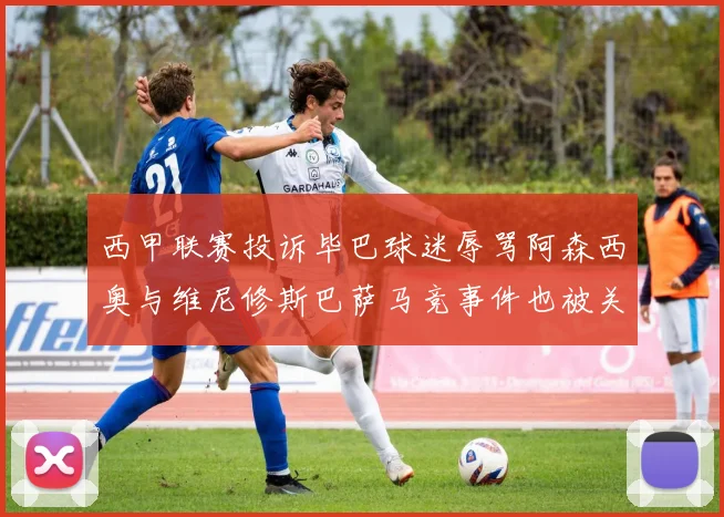 西甲联赛投诉毕巴球迷辱骂阿森西奥与维尼修斯巴萨马竞事件也被关注