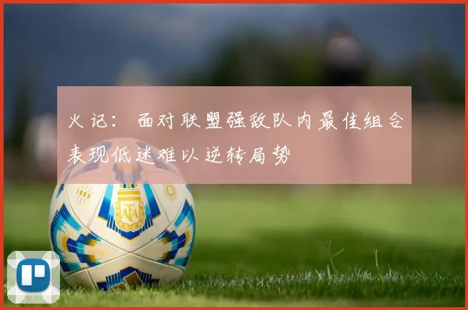 火记：面对联盟强敌队内最佳组合表现低迷难以逆转局势