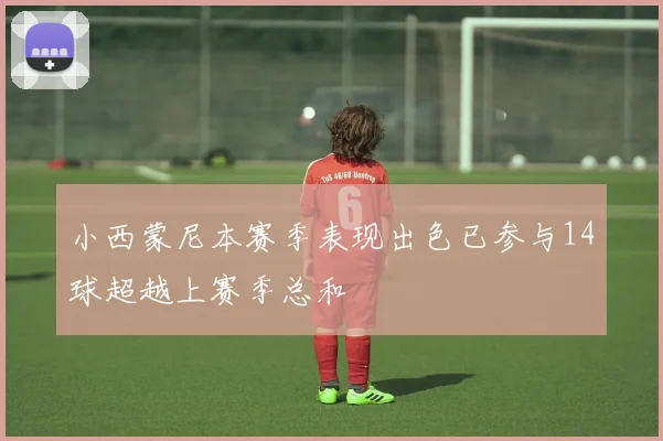 小西蒙尼本赛季表现出色已参与14球超越上赛季总和
