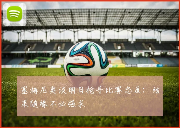 塞梅尼奥谈明日枪手比赛态度：结果随缘不必强求