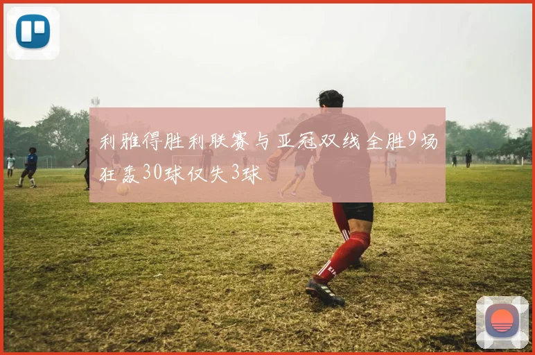 利雅得胜利联赛与亚冠双线全胜9场狂轰30球仅失3球