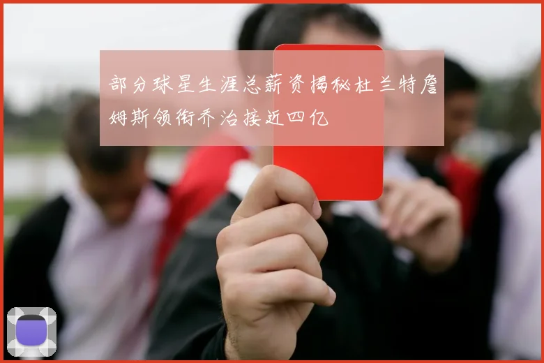 部分球星生涯总薪资揭秘杜兰特詹姆斯领衔乔治接近四亿