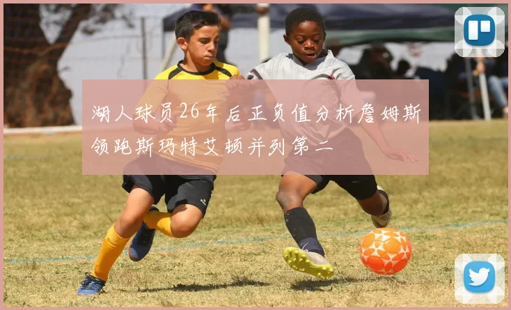 湖人球员26年后正负值分析詹姆斯领跑斯玛特艾顿并列第二