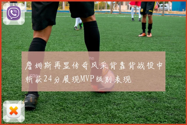 詹姆斯再显传奇风采背靠背战役中斩获24分展现MVP级别表现