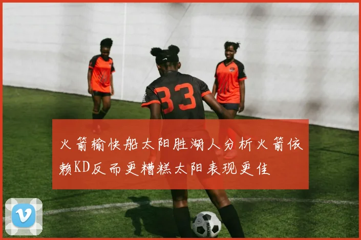 火箭输快船太阳胜湖人分析火箭依赖KD反而更糟糕太阳表现更佳