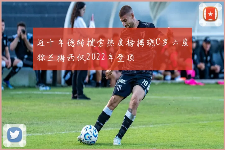 近十年德转搜索热度榜揭晓C罗六度称王梅西仅2022年登顶