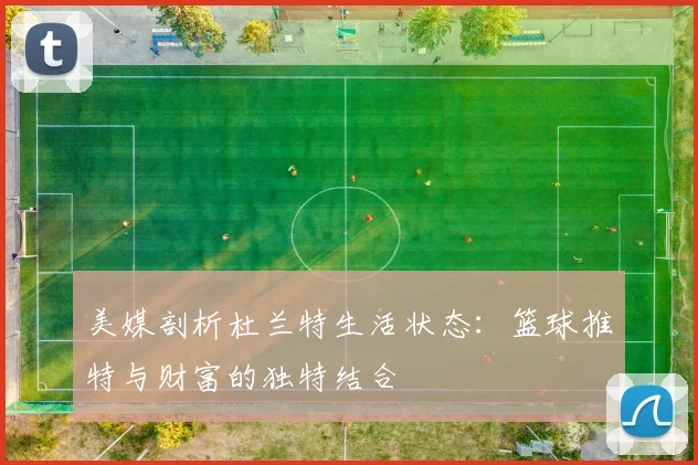 美媒剖析杜兰特生活状态：篮球推特与财富的独特结合