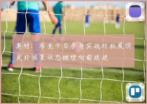 奥特：布克今日参与实战对抗展现良好恢复状态继续向前迈进