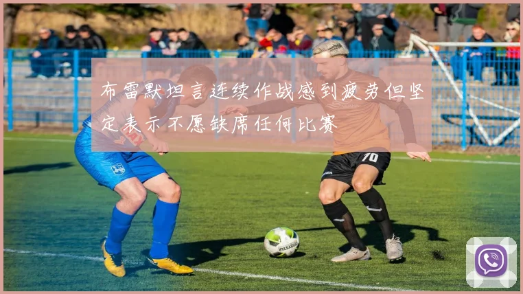 布雷默坦言连续作战感到疲劳但坚定表示不愿缺席任何比赛