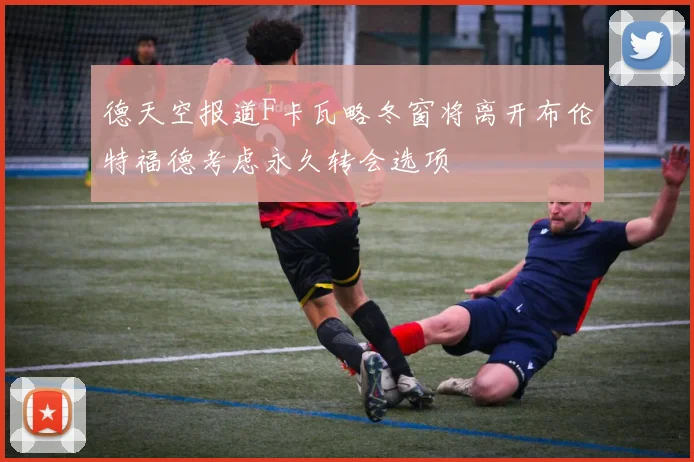 德天空报道F卡瓦略冬窗将离开布伦特福德考虑永久转会选项