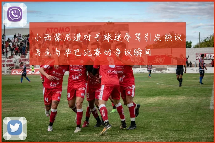小西蒙尼遭对手球迷辱骂引发热议马竞与毕巴比赛的争议瞬间
