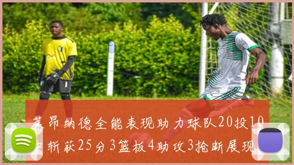 莱昂纳德全能表现助力球队20投10中斩获25分3篮板4助攻3抢断展现实力
