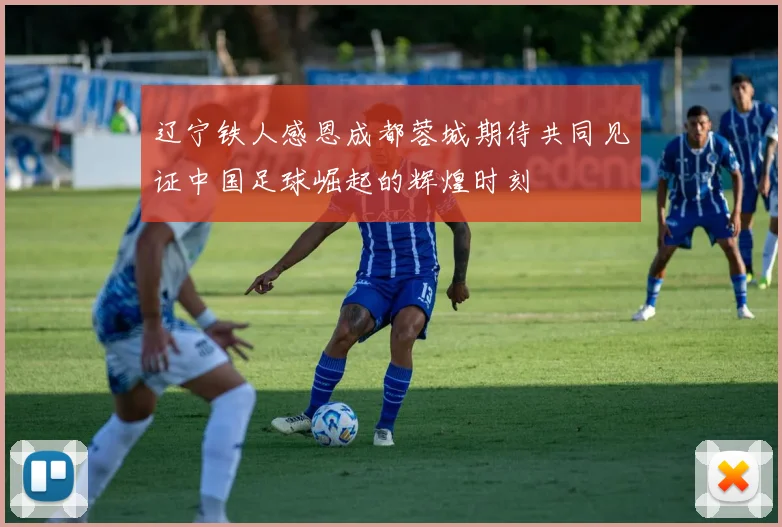 辽宁铁人感恩成都蓉城期待共同见证中国足球崛起的辉煌时刻