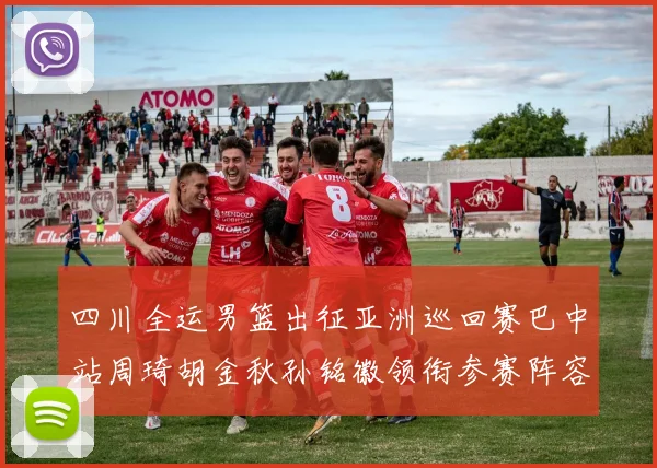 四川全运男篮出征亚洲巡回赛巴中站周琦胡金秋孙铭徽领衔参赛阵容