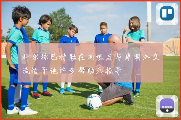 科尔称巴特勒在训练后与库明加交流给予他许多帮助和指导