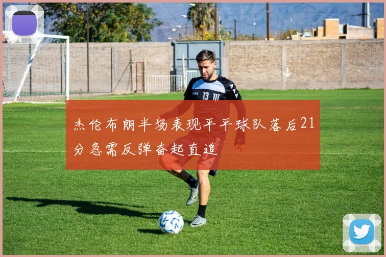 杰伦布朗半场表现平平球队落后21分急需反弹奋起直追