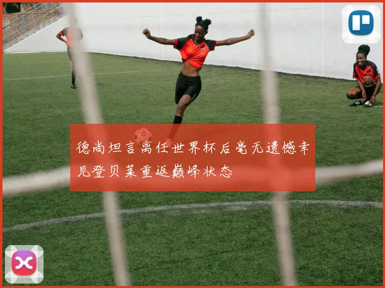 德尚坦言离任世界杯后毫无遗憾幸见登贝莱重返巅峰状态